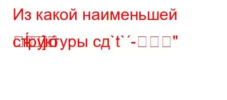 Из какой наименьшей структуры сд`t`-